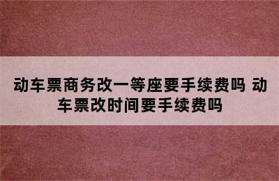 动车票商务改一等座要手续费吗 动车票改时间要手续费吗